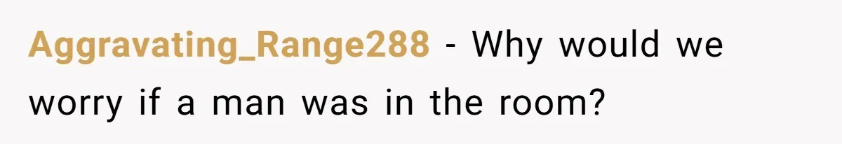 Aggravating_Range288 − Why would we worry if a man was in the room?