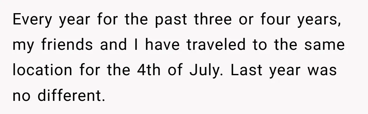 Every year for the past three or four years, my friends and I have traveled to the same location for the 4th of July. Last year was no different.
