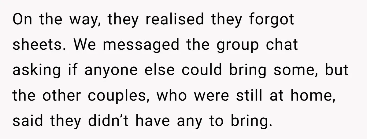 On the way, they realised they forgot sheets. We messaged the group chat asking if anyone else could bring some, but the other couples, who were still at home, said...
