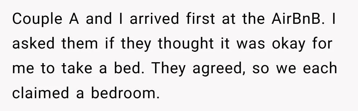 Couple A and I arrived first at the AirBnB. I asked them if they thought it was okay for me to take a bed. They agreed, so we each claimed...