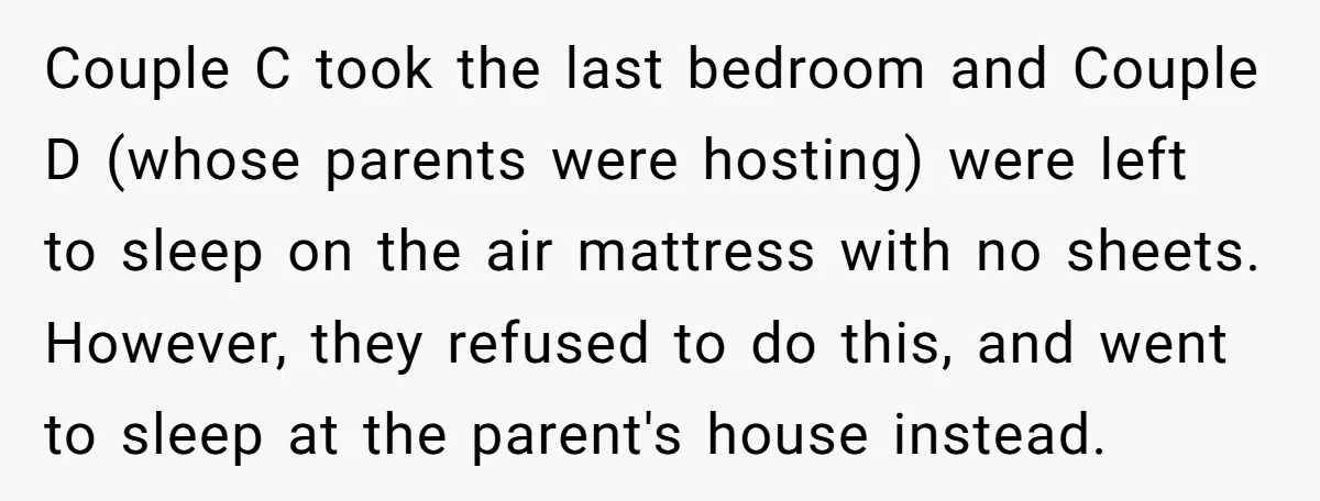 Couple C took the last bedroom and Couple D (whose parents were hosting) were left to sleep on the air mattress with no sheets. However, they refused to do this,...