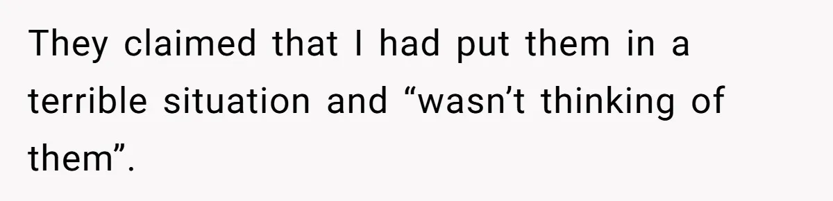 They claimed that I had put them in a terrible situation and “wasn’t thinking of them”.