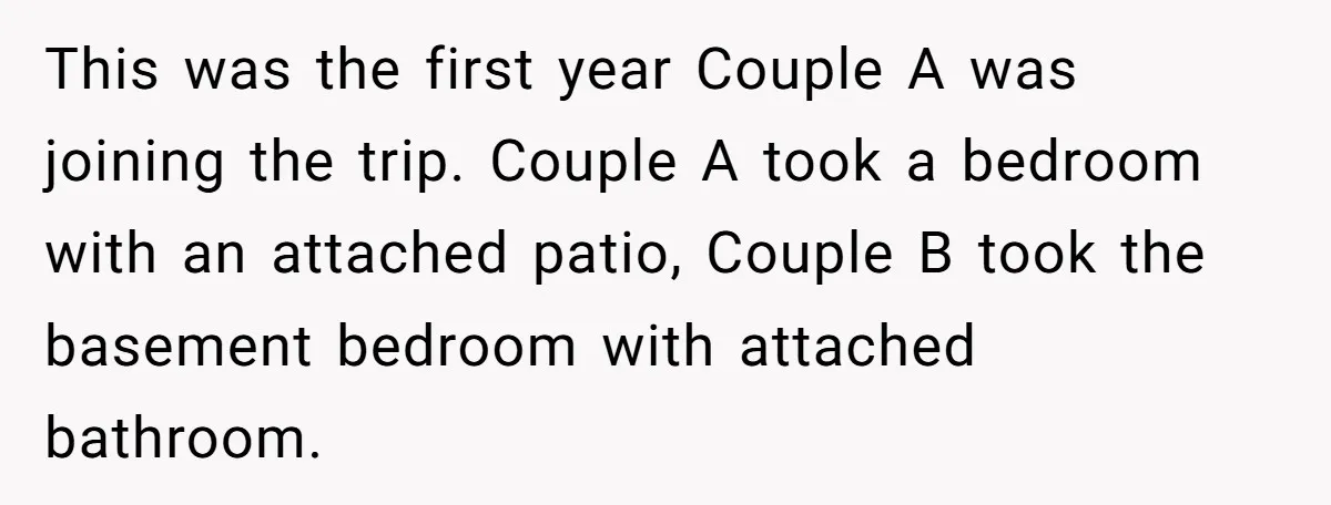 This was the first year Couple A was joining the trip. Couple A took a bedroom with an attached patio, Couple B took the basement bedroom with attached bathroom.