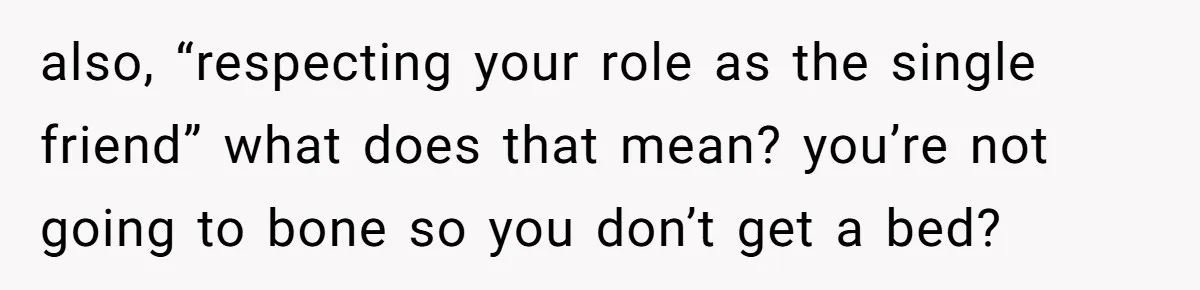 also, “respecting your role as the single friend” what does that mean? you’re not going to bone so you don’t get a bed?