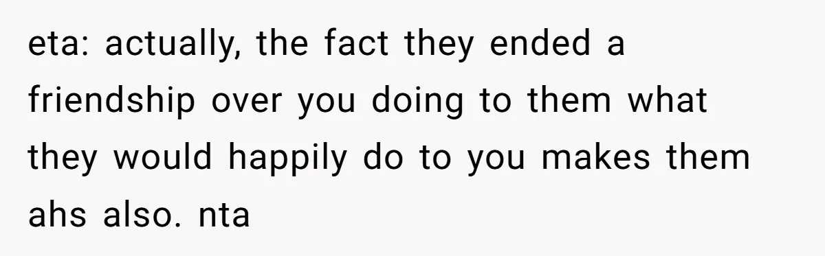 eta: actually, the fact they ended a friendship over you doing to them what they would happily do to you makes them ahs also. nta