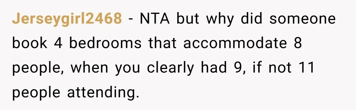 Jerseygirl2468 − NTA but why did someone book 4 bedrooms that accommodate 8 people, when you clearly had 9, if not 11 people attending.