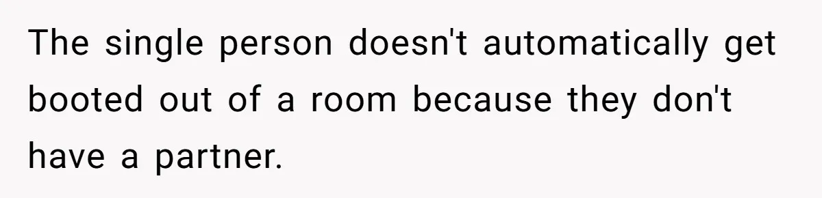 The single person doesn't automatically get booted out of a room because they don't have a partner.