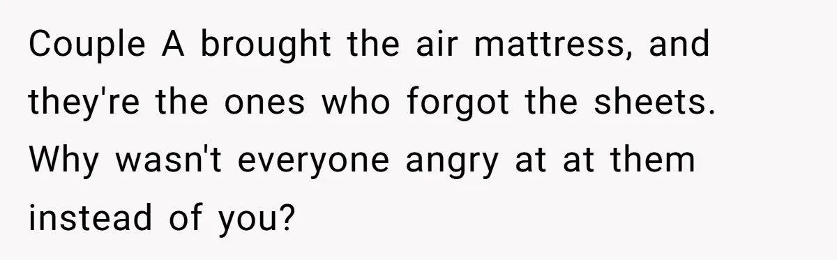 Couple A brought the air mattress, and they're the ones who forgot the sheets. Why wasn't everyone angry at at them instead of you?