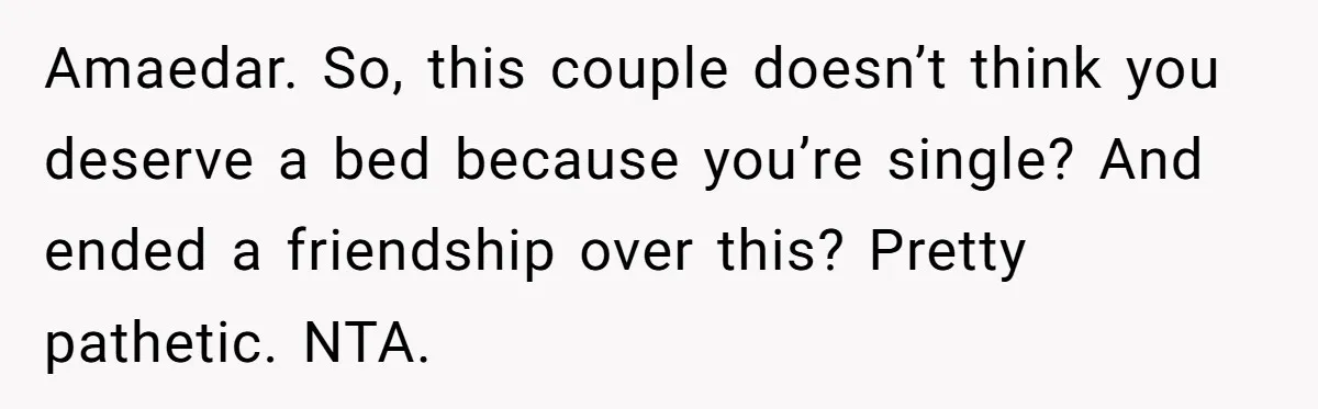 Amaedar. So, this couple doesn’t think you deserve a bed because you’re single? And ended a friendship over this? Pretty pathetic. NTA.