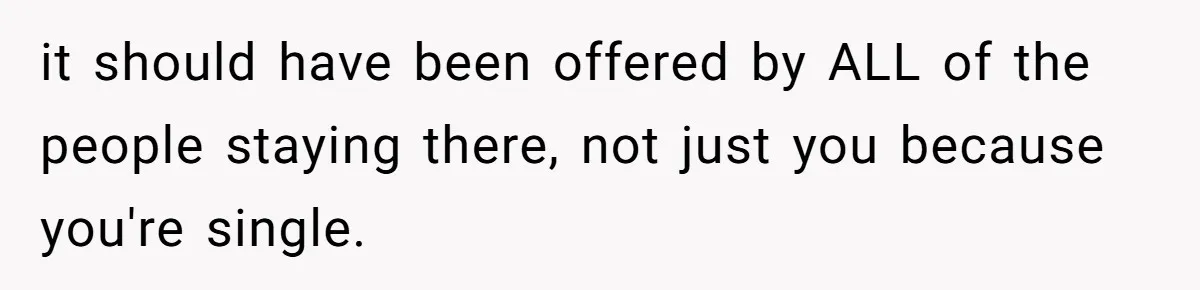 it should have been offered by ALL of the people staying there, not just you because you're single.