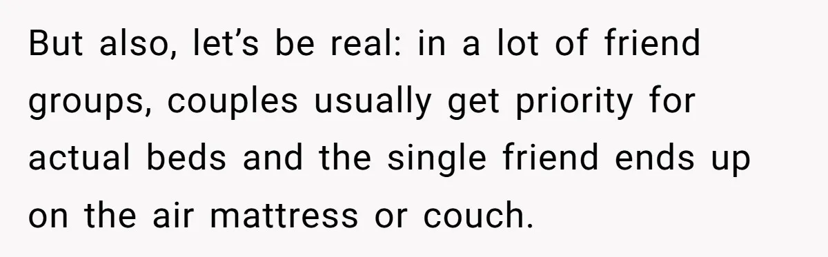 But also, let’s be real: in a lot of friend groups, couples usually get priority for actual beds and the single friend ends up on the air mattress or couch.