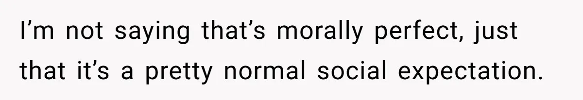I’m not saying that’s morally perfect, just that it’s a pretty normal social expectation.