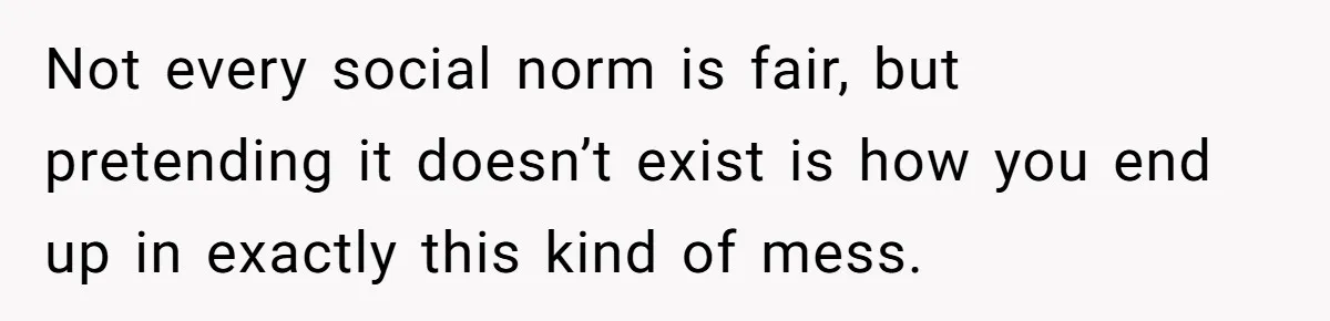 Not every social norm is fair, but pretending it doesn’t exist is how you end up in exactly this kind of mess.