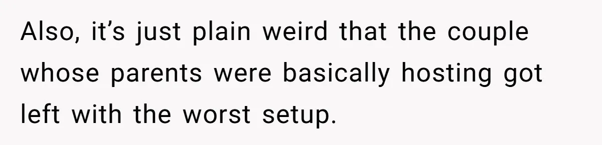 Also, it’s just plain weird that the couple whose parents were basically hosting got left with the worst setup.