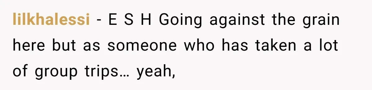 lilkhalessi − E S H Going against the grain here but as someone who has taken a lot of group trips… yeah,