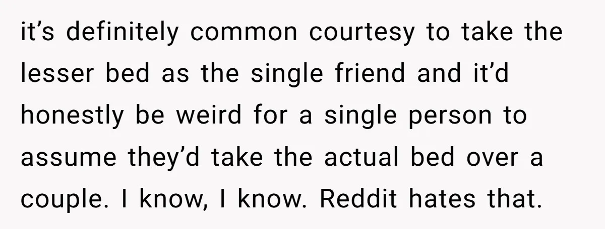it’s definitely common courtesy to take the lesser bed as the single friend and it’d honestly be weird for a single person to assume they’d take the actual bed over...