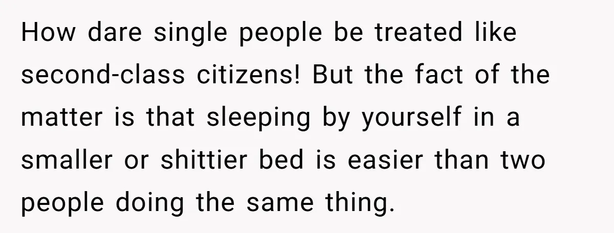 How dare single people be treated like second-class citizens! But the fact of the matter is that sleeping by yourself in a smaller or shittier bed is easier than two...