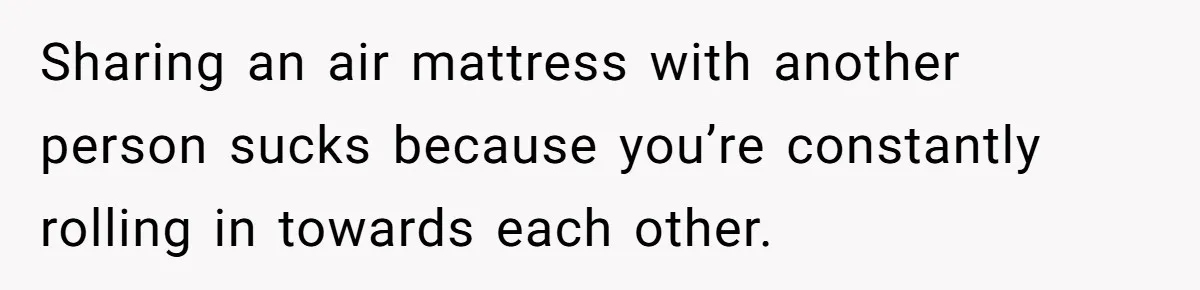 Sharing an air mattress with another person sucks because you’re constantly rolling in towards each other.