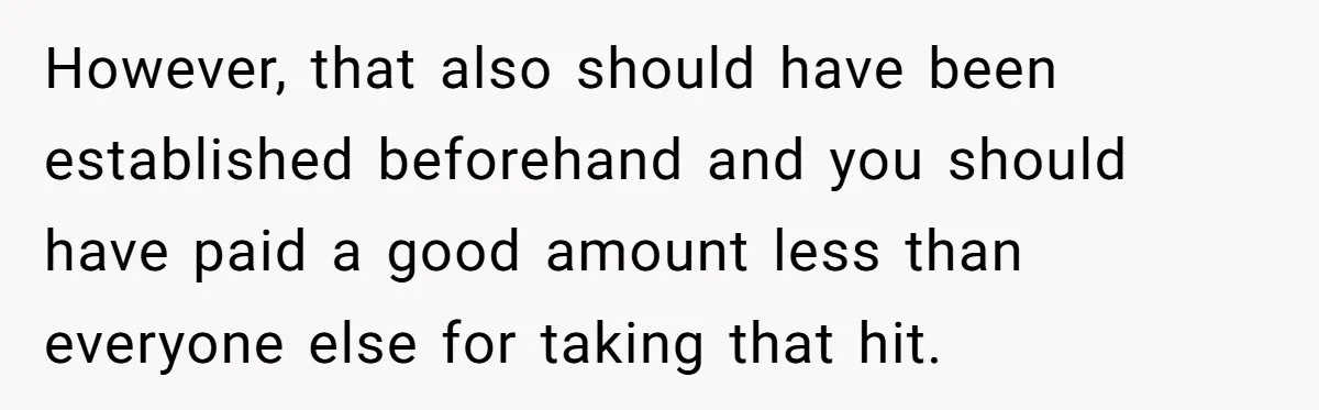 However, that also should have been established beforehand and you should have paid a good amount less than everyone else for taking that hit.