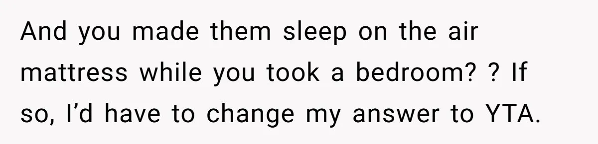And you made them sleep on the air mattress while you took a bedroom? ? If so, I’d have to change my answer to YTA.