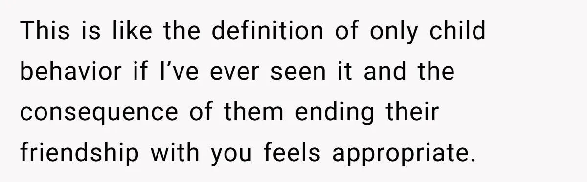 This is like the definition of only child behavior if I’ve ever seen it and the consequence of them ending their friendship with you feels appropriate.