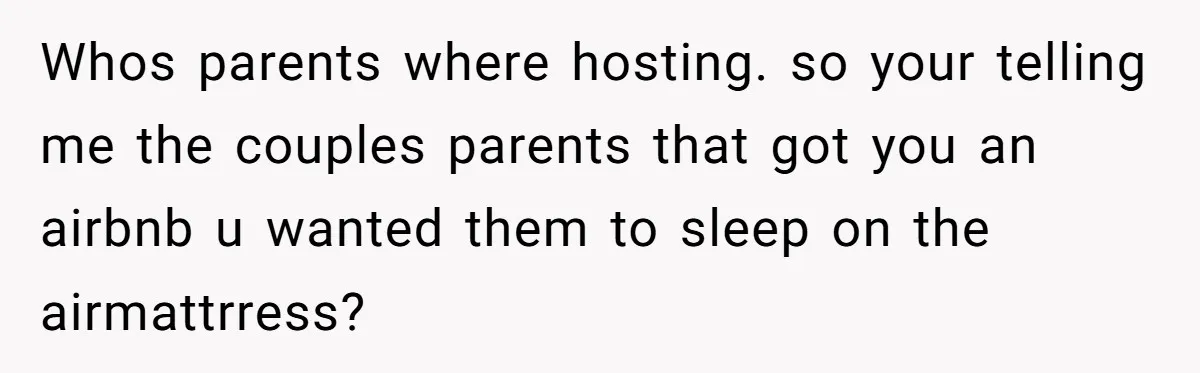 Whos parents where hosting. so your telling me the couples parents that got you an airbnb u wanted them to sleep on the airmattrress?