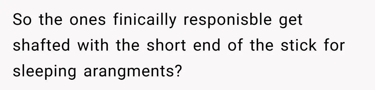 So the ones finicailly responisble get shafted with the short end of the stick for sleeping arangments?