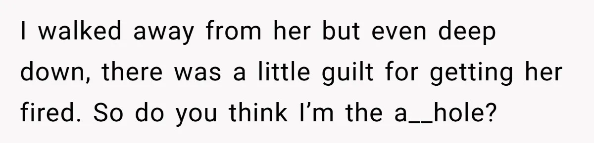 I walked away from her but even deep down, there was a little guilt for getting her fired. So do you think I’m the a__hole?