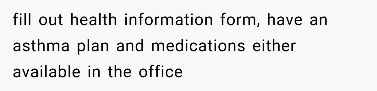fill out health information form, have an asthma plan and medications either available in the office