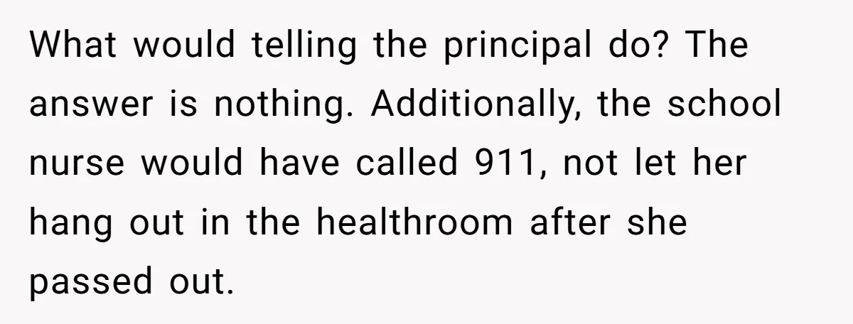 What would telling the principal do? The answer is nothing. Additionally, the school nurse would have called 911, not let her hang out in the healthroom after she passed out.