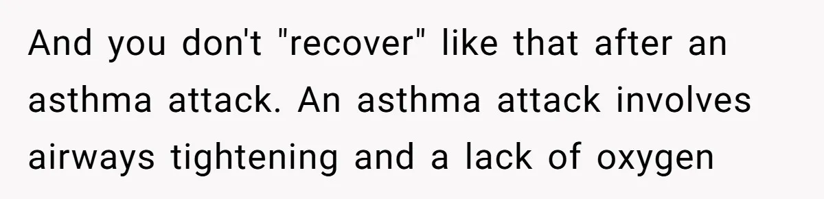 And you don't "recover" like that after an asthma attack. An asthma attack involves airways tightening and a lack of oxygen
