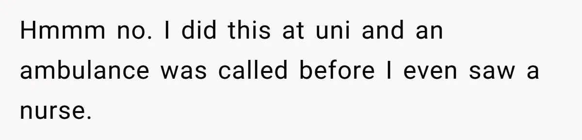 Hmmm no. I did this at uni and an ambulance was called before I even saw a nurse.