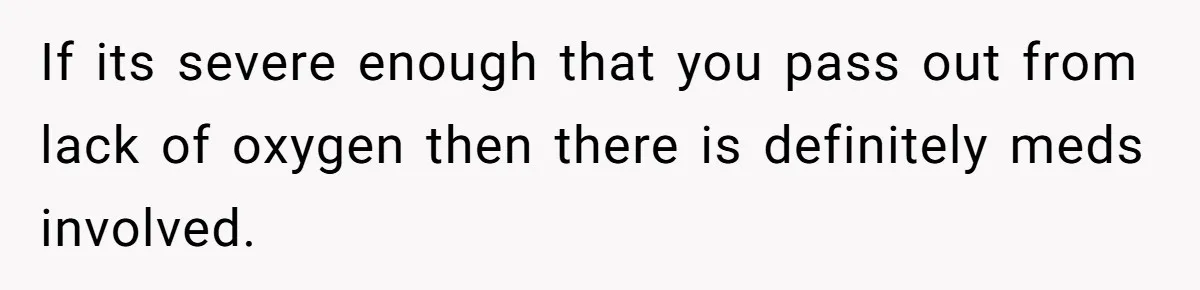 If its severe enough that you pass out from lack of oxygen then there is definitely meds involved.