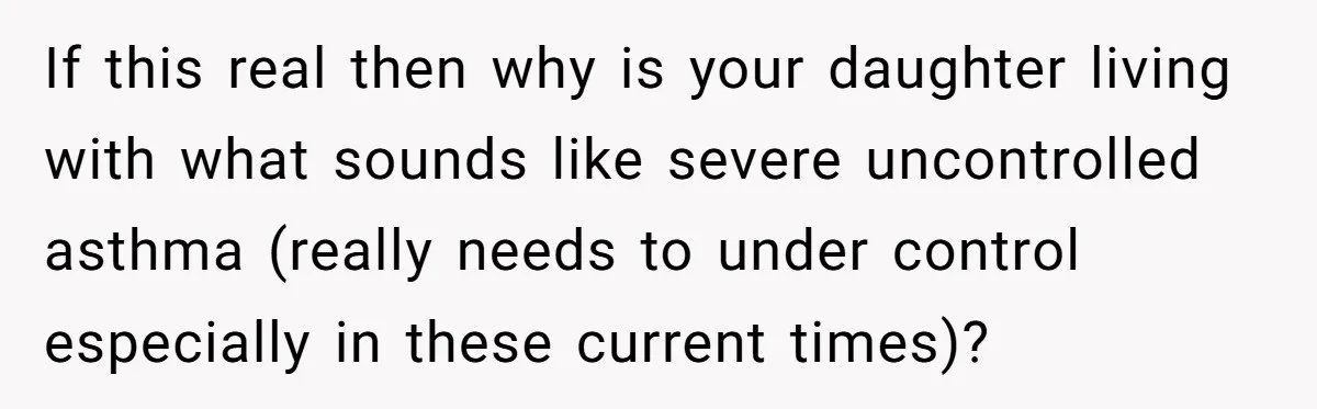 If this real then why is your daughter living with what sounds like severe uncontrolled asthma (really needs to under control especially in these current times)?