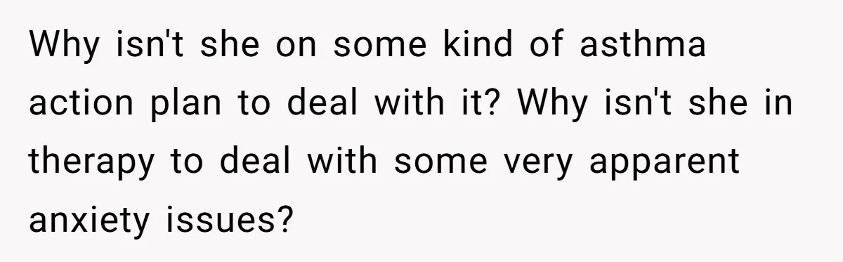 Why isn't she on some kind of asthma action plan to deal with it? Why isn't she in therapy to deal with some very apparent anxiety issues?