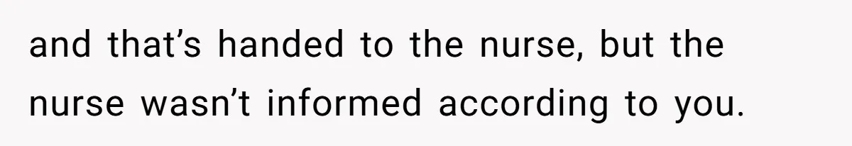 and that’s handed to the nurse, but the nurse wasn’t informed according to you.