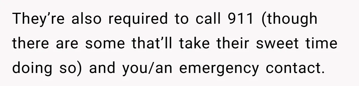 They’re also required to call 911 (though there are some that’ll take their sweet time doing so) and you/an emergency contact.