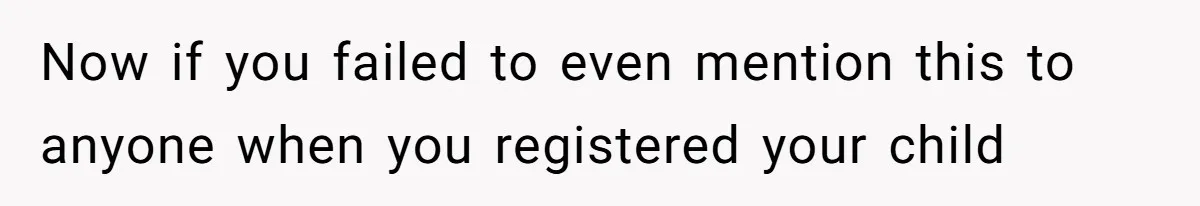 Now if you failed to even mention this to anyone when you registered your child