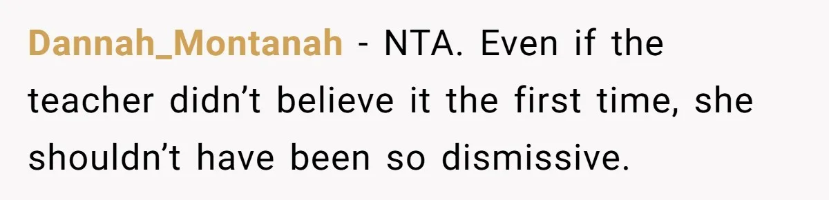 Dannah_Montanah − NTA. Even if the teacher didn’t believe it the first time, she shouldn’t have been so dismissive.