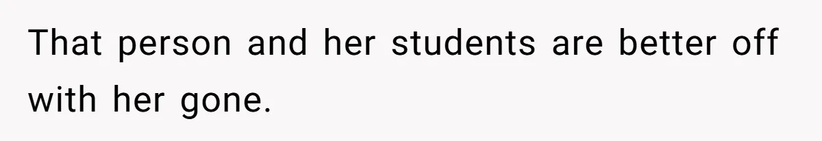 That person and her students are better off with her gone.