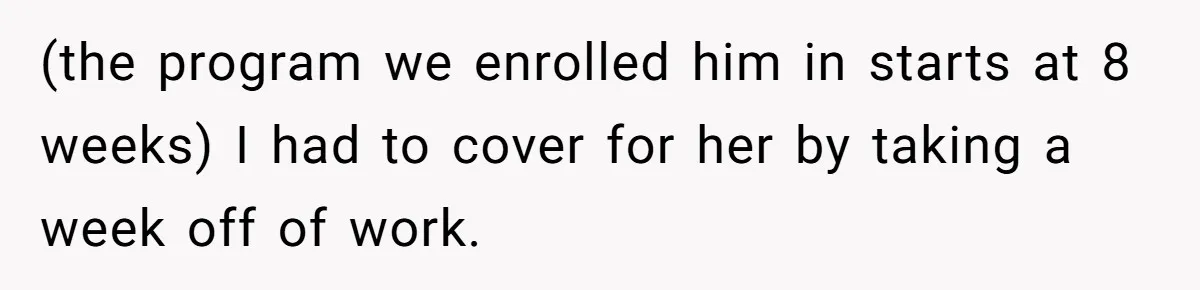 (the program we enrolled him in starts at 8 weeks) I had to cover for her by taking a week off of work.
