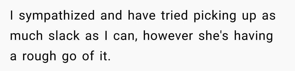 I sympathized and have tried picking up as much slack as I can, however she's having a rough go of it.
