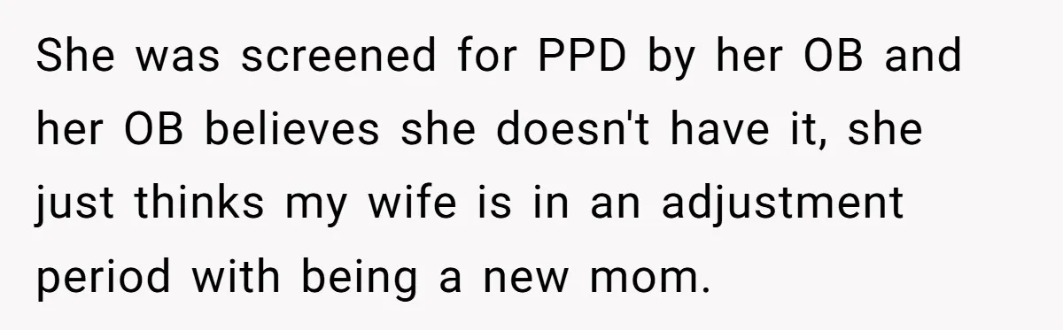 She was screened for PPD by her OB and her OB believes she doesn't have it, she just thinks my wife is in an adjustment period with being a new...