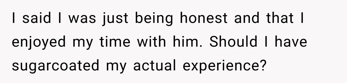 I said I was just being honest and that I enjoyed my time with him. Should I have sugarcoated my actual experience?