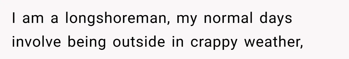 I am a longshoreman, my normal days involve being outside in crappy weather,