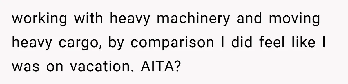 working with heavy machinery and moving heavy cargo, by comparison I did feel like I was on vacation. AITA?