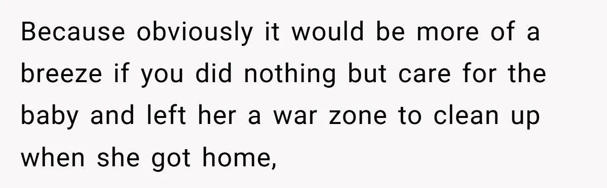 Because obviously it would be more of a breeze if you did nothing but care for the baby and left her a war zone to clean up when she got...