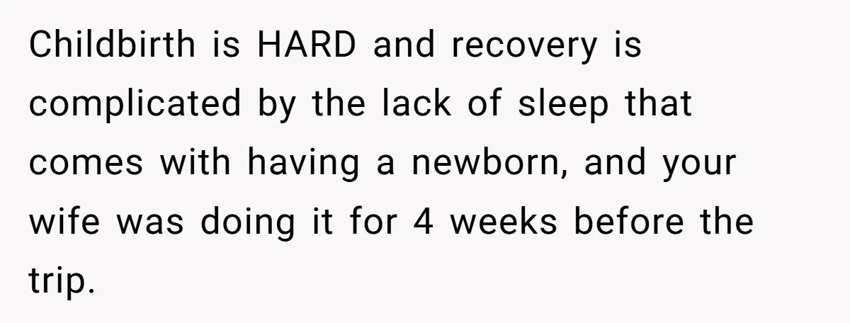 Childbirth is HARD and recovery is complicated by the lack of sleep that comes with having a newborn, and your wife was doing it for 4 weeks before the trip.