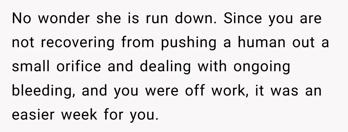 No wonder she is run down. Since you are not recovering from pushing a human out a small orifice and dealing with ongoing bleeding, and you were off work, it...