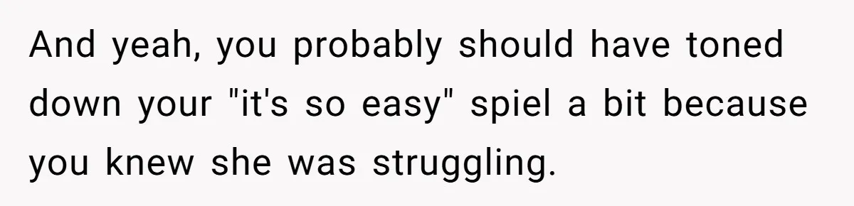And yeah, you probably should have toned down your "it's so easy" spiel a bit because you knew she was struggling.